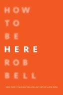 How to Be Here: A Guide to Creating a Life Worth Living di Rob Bell edito da HARPER ONE