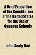 A Brief Exposition Of The Constitution Of The United States For The Use Of Common Schools di John S. Hart edito da General Books Llc