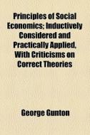 Principles Of Social Economics; Inductively Considered And Practically Applied, With Criticisms On Correct Theories di George Gunton edito da General Books Llc