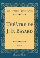 Théâtre de J. F. Bayard, Vol. 11 (Classic Reprint) di Jean Francois Alfred Bayard edito da Forgotten Books