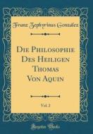 Die Philosophie Des Heiligen Thomas Von Aquin, Vol. 2 (Classic Reprint) di Franz Zephyrinus Gonzalez edito da Forgotten Books