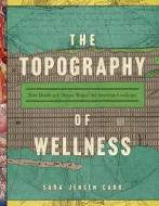 The Topography Of Wellness di Sara Jensen Carr edito da University Of Virginia Press