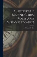 A History Of Marine Corps Roles And Missions 1775-1962 di Thomas G. Roe edito da LIGHTNING SOURCE INC