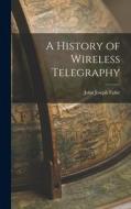 A History of Wireless Telegraphy di John Joseph Fahie edito da LEGARE STREET PR