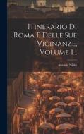Itinerario Di Roma E Delle Sue Vicinanze, Volume 1... di Antonio Nibby edito da LEGARE STREET PR