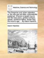 The Gregorian And Julian Calendars, Or, The New And Old Stiles, Arithmetically Explained. Wherein Is Taught How To Find The Leap-years, Golden Numbers di Aaron Hawkins edito da Gale Ecco, Print Editions