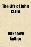 The Life Of John Clare di Unknown Author edito da General Books