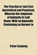 The Paschal Or Lent Fast Apostolical And Perpetual, Wherein The Judgment Of Antiquity Is Laid Down; With An Appendix Containing An Answer To di Peter Gunning edito da General Books Llc