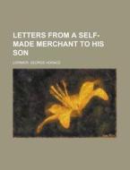 Letters from a Self-Made Merchant to His Son di George Horace Lorimer edito da Books LLC, Reference Series