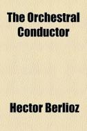 The Orchestral Conductor di Hector Berlioz edito da General Books Llc