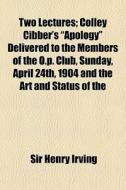 Two Lectures; Colley Cibber's "apology" Delivered To The Members Of The O.p. Club, Sunday, April 24th, 1904 And The Art And Status Of The di Sir Henry Irving edito da General Books Llc