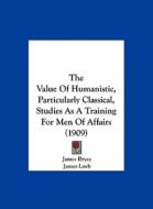 The Value of Humanistic, Particularly Classical, Studies as a Training for Men of Affairs (1909) di James Bryce, James Loeb, William Sloane edito da Kessinger Publishing
