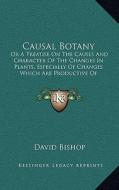 Causal Botany: Or a Treatise on the Causes and Character of the Changes in Plants, Especially of Changes Which Are Productive of Subs di David Bishop edito da Kessinger Publishing