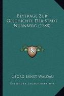 Beytrage Zur Geschichte Der Stadt Nurnberg (1788) edito da Kessinger Publishing