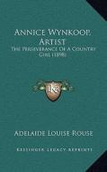 Annice Wynkoop, Artist: The Perseverance of a Country Girl (1898) di Adelaide Louise Rouse edito da Kessinger Publishing