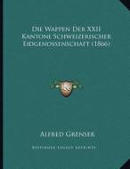 Die Wappen Der XXII Kantone Schweizerischer Eidgenossenschaft (1866) di Alfred Grenser edito da Kessinger Publishing