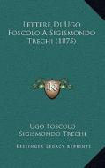 Lettere Di Ugo Foscolo a Sigismondo Trechi (1875) di Ugo Foscolo, Sigismondo Trechi edito da Kessinger Publishing