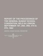 Report of the Proceedings of the General Sunday School Convention, Held in London, September 1st, 2nd, 3rd, 4th & 5th, 1862 di General Sunday School Convention edito da Rarebooksclub.com