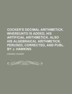 Cocker's Decimal Arithmetick. Whereunto Is Added, His Artificial Arithmetick. Also His Algebraical Arithmetick. Perused, Corrected, and Publ. by J. Ha di Edward Cocker edito da Rarebooksclub.com