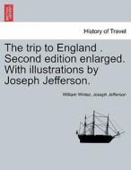 The trip to England . Second edition enlarged. With illustrations by Joseph Jefferson. di William Winter, Joseph Jefferson edito da British Library, Historical Print Editions