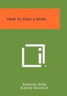 How to Have a Show di Barbara Berk edito da Literary Licensing, LLC