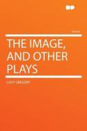 The Image, and Other Plays di Lady Gregory edito da HardPress Publishing