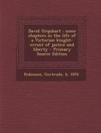 David Urquhart; Some Chapters in the Life of a Victorian Knight-Errant of Justice and Liberty di Gertrude Robinson edito da Nabu Press