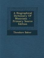 A Biographical Dictionary of Musicians - Primary Source Edition di Theodore Baker edito da Nabu Press
