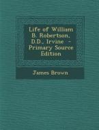 Life of William B. Robertson, D.D., Irvine - Primary Source Edition di James Brown edito da Nabu Press
