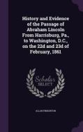 History And Evidence Of The Passage Of Abraham Lincoln From Harrisburg, Pa., To Washington, D.c., On The 22d And 23d Of February, 1861 di Allan Pinkerton edito da Palala Press