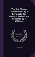 The Dial Of Ahaz Spiritualized. By A Layman In The Country. Revised And Corrected By P. Williams, di Professor David Tucker edito da Palala Press