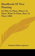 Handbook of Tree Planting: Or Why to Plant, Where to Plant, What to Plant, How to Plant (1884) di Nathaniel Hillyer Egleston edito da Kessinger Publishing