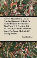 How To Make Money In The Printing Business - A Book For Master Printers Who Realize That There Is A Practical Side To Th di Paul Nathan edito da Spalding Press