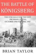 The Battle of Konigsberg: The Struggle for the East Prussian Capital, October 1944 to April 1945 di Brian Taylor, MR Brian Taylor edito da Createspace