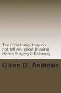 The Little Things They Do Not Tell You about Iguinal Hernia Surgery & Recovery di Glenn D. Andrews edito da Createspace