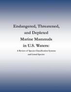 Endangered, Threatened, and Depleted Marine Mammals in U.S. Waters: A Review of Species Classification Systems and Listed Species di Marine Mammal Commission edito da Createspace