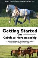 Getting Started with Cairdeas Horsemanship: A Beginner's Toolbox for Safe, Effective and Positive Communication with Your Equine Partner. di Erin N. Long edito da Createspace