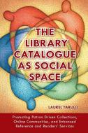 The Library Catalogue as Social Space: Promoting Patron Driven Collections, Online Communities, and Enhanced Reference a di Laurel Tarulli edito da LIBRARIES UNLIMITED INC