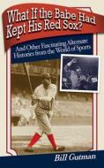 What If the Babe Had Kept His Red Sox?: And Other Fascinating Alternate Histories from the World of Sports di Bill Gutman edito da SKYHORSE PUB