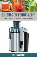 Selecting the Perfect Juicer di Sheldon Wright edito da Speedy Title Management LLC