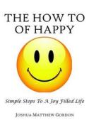 The How to of Happy: Simple Steps to a Joy Filled Life di Joshua M. Gordon edito da Createspace Independent Publishing Platform