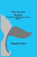 THE ANCIENT REGIME THE ORIGINS OF CONTE di HIPPOLYTE TAINE edito da LIGHTNING SOURCE UK LTD