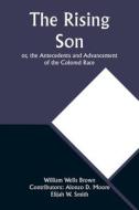 The Rising Son; or, the Antecedents and Advancement of the Colored Race di William Wells Moore, Elijah W. Smith edito da Alpha Editions