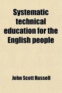 Systematic Technical Education For The English People di John Scott Russell edito da General Books Llc