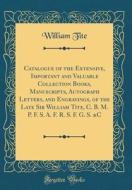 Catalogue of the Extensive, Important and Valuable Collection Books, Manuscripts, Autograph Letters, and Engravings, of the Late Sir William Tite, C. di William Tite edito da Forgotten Books