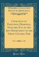 Catalogue of Paintings, Drawings, Statuary, Etc of the Art Department of the Great Central Fair (Classic Reprint) di Philadelphia Great Central Commission edito da Forgotten Books