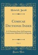 Comicae Dictionis Index, Vol. 1: A-I, Praemissa Sunt Ad Fragmenta Comicorum Addenda Et Corrigenda (Classic Reprint) di Heinrich Jacobi edito da Forgotten Books