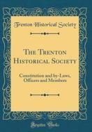 The Trenton Historical Society: Constitution and By-Laws, Officers and Members (Classic Reprint) di Trenton Historical Society edito da Forgotten Books
