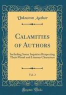 Calamities of Authors, Vol. 2: Including Some Inquiries Respecting Their Moral and Literary Characters (Classic Reprint) di Unknown Author edito da Forgotten Books