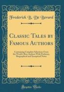 Classic Tales by Famous Authors: Containing Complete Selections from the World's Best Authors with Prefatory, Biographical and Synoptical Notes (Class di Frederick B. De Berard edito da Forgotten Books